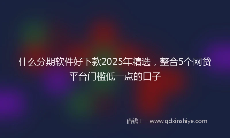 什么分期软件好下款2025年精选，整合5个网贷平台门槛低一点的口子