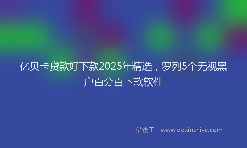 亿贝卡贷款好下款2025年精选，罗列5个无视黑户百分百下款软件