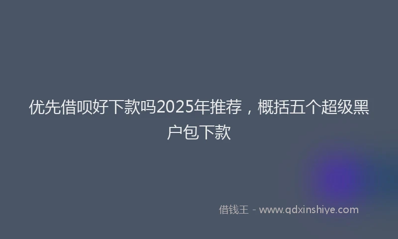 优先借呗好下款吗2025年推荐，概括五个超级黑户包下款
