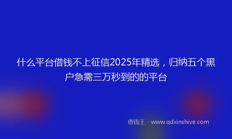 什么平台借钱不上征信2025年精选，归纳五个黑户急需三万秒到的的平台