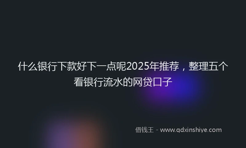 什么银行下款好下一点呢2025年推荐，整理五个看银行流水的网贷口子