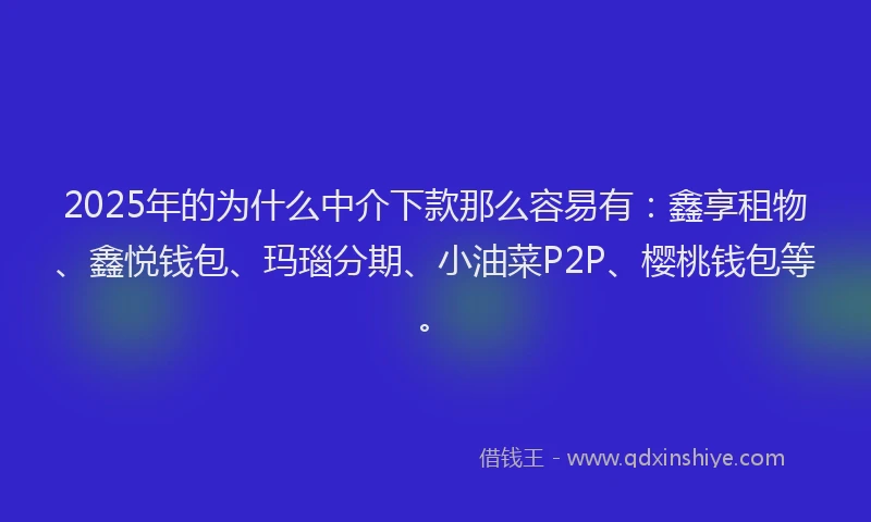 2025年的为什么中介下款那么容易有：鑫享租物、鑫悦钱包、玛瑙分期、小油菜P2P、樱桃钱包等。