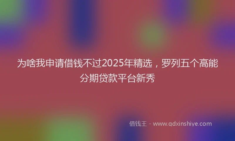 为啥我申请借钱不过2025年精选，罗列五个高能分期贷款平台新秀