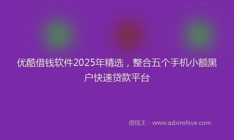 优酷借钱软件2025年精选，整合五个手机小额黑户快速贷款平台
