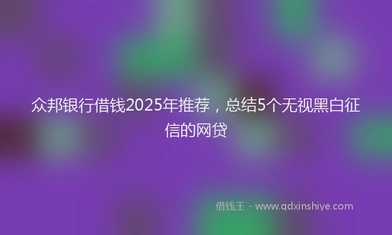 众邦银行借钱2025年推荐，总结5个无视黑白征信的网贷