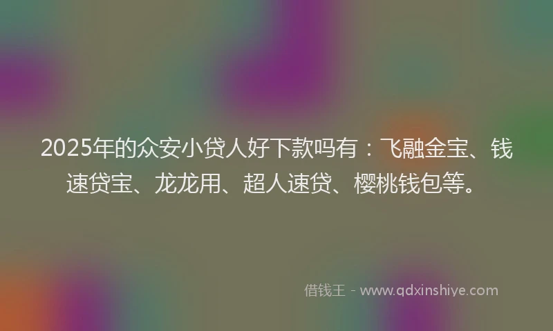 2025年的众安小贷人好下款吗有：飞融金宝、钱速贷宝、龙龙用、超人速贷、樱桃钱包等。