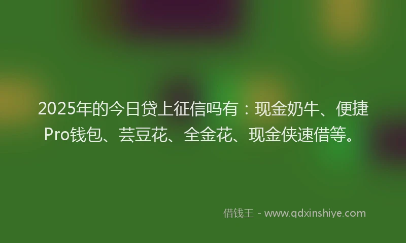 2025年的今日贷上征信吗有:现金奶牛、便捷Pro钱包、芸豆花、全金花、现金侠速借等。