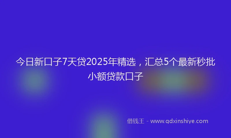 今日新口子7天贷2025年精选,汇总5个最新秒批小额贷款口子