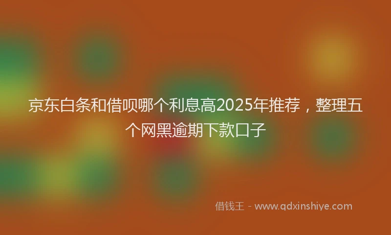 京东白条和借呗哪个利息高2025年推荐，整理五个网黑逾期下款口子