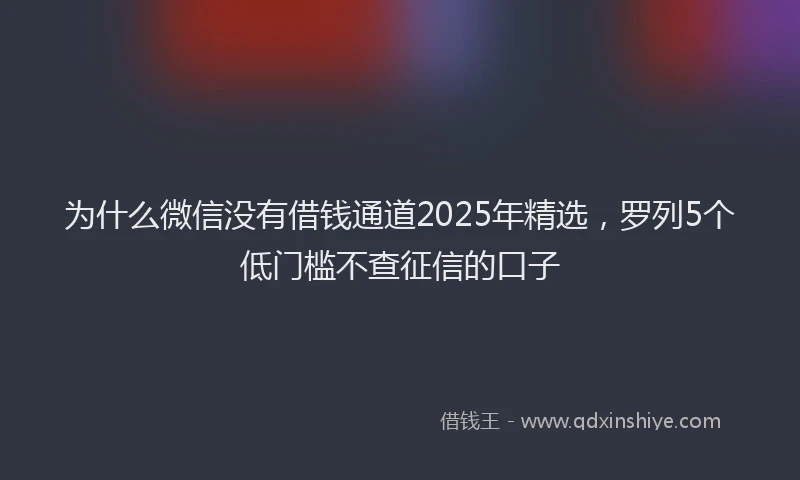 为什么微信没有借钱通道2025年精选，罗列5个低门槛不查征信的口子