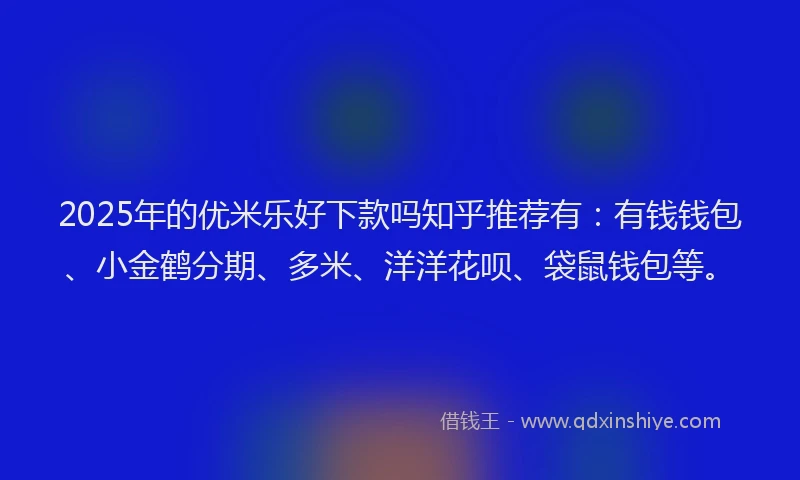 2025年的优米乐好下款吗知乎推荐有：有钱钱包、小金鹤分期、多米、洋洋花呗、袋鼠钱包等。