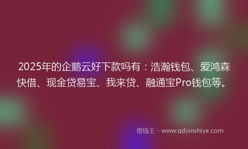 2025年的企鹅云好下款吗有：浩瀚钱包、爱鸿森快借、现金贷易宝、我来贷、融通宝Pro钱包等。