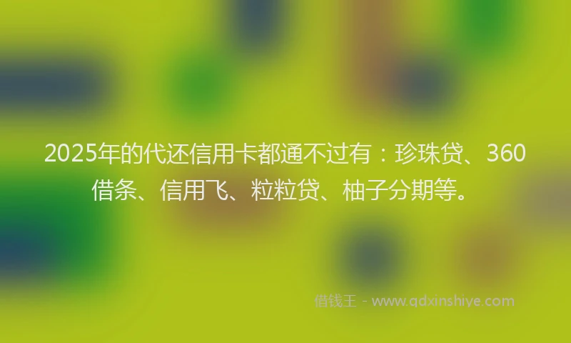 2025年的代还信用卡都通不过有:珍珠贷、360借条、信用飞、粒粒贷、柚子分期等。