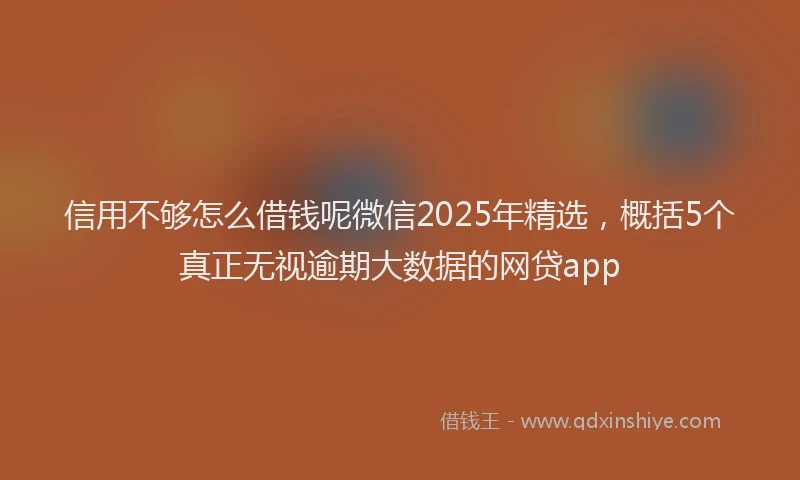 信用不够怎么借钱呢微信2025年精选，概括5个真正无视逾期大数据的网贷app