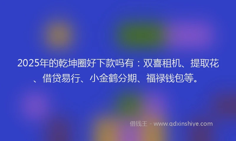2025年的乾坤圈好下款吗有：双喜租机、提取花、借贷易行、小金鹤分期、福禄钱包等。