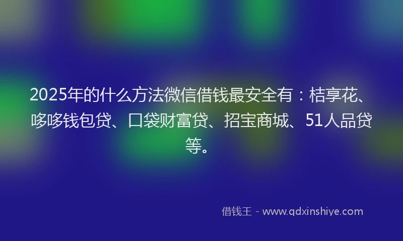 2025年的什么方法微信借钱最安全有：桔享花、哆哆钱包贷、口袋财富贷、招宝商城、51人品贷等。