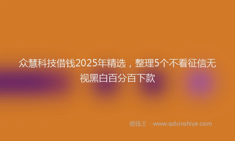 众慧科技借钱2025年精选，整理5个不看征信无视黑白百分百下款