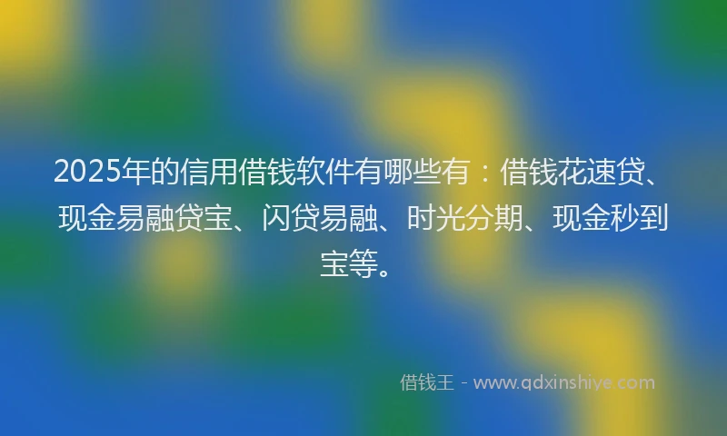 2025年的信用借钱软件有哪些有：借钱花速贷、现金易融贷宝、闪贷易融、时光分期、现金秒到宝等。