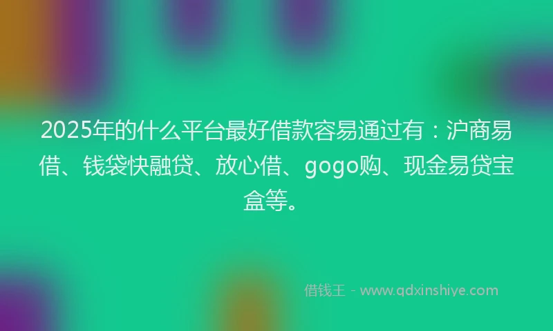 2025年的什么平台最好借款容易通过有：沪商易借、钱袋快融贷、放心借、gogo购、现金易贷宝盒等。
