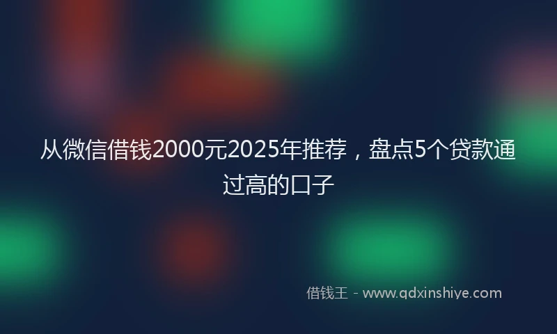 从微信借钱2000元2025年推荐，盘点5个贷款通过高的口子