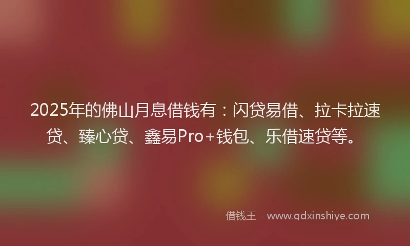 2025年的佛山月息借钱有：闪贷易借、拉卡拉速贷、臻心贷、鑫易Pro+钱包、乐借速贷等。