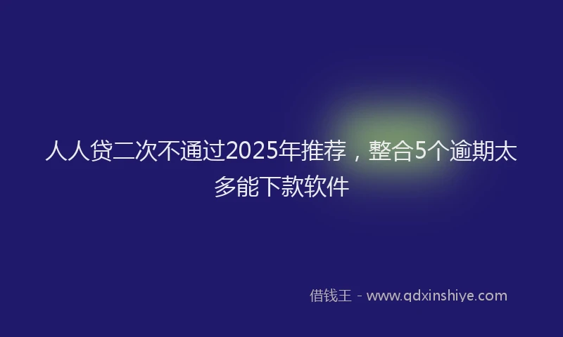 人人贷二次不通过2025年推荐，整合5个逾期太多能下款软件