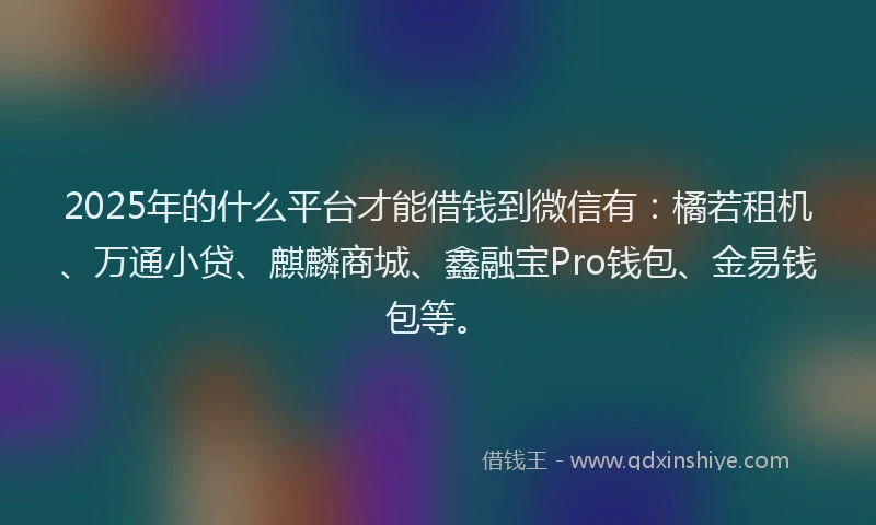 2025年的什么平台才能借钱到微信有：橘若租机、万通小贷、麒麟商城、鑫融宝Pro钱包、金易钱包等。