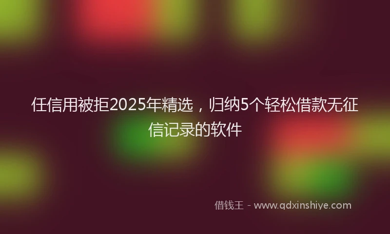 任信用被拒2025年精选,归纳5个轻松借款无征信记录的软件