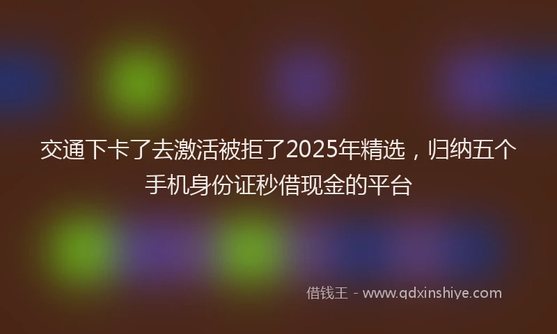 交通下卡了去激活被拒了2025年精选，归纳五个手机身份证秒借现金的平台
