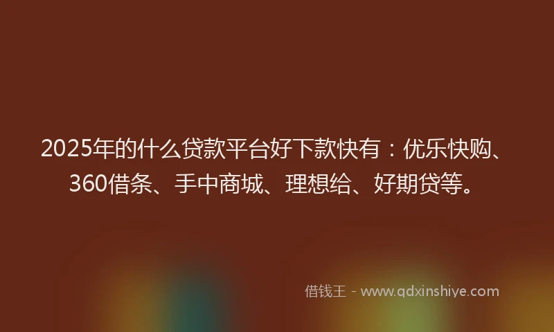 2025年的什么贷款平台好下款快有：优乐快购、360借条、手中商城、理想给、好期贷等。