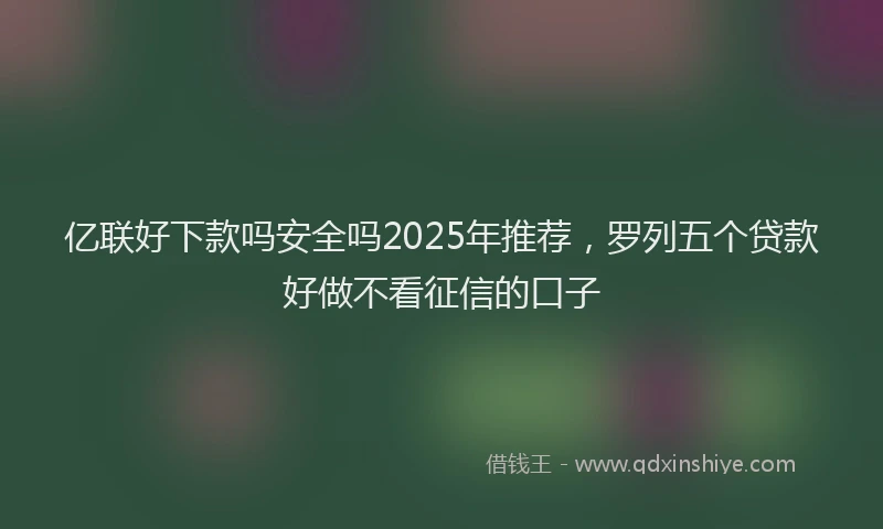 亿联好下款吗安全吗2025年推荐，罗列五个贷款好做不看征信的口子