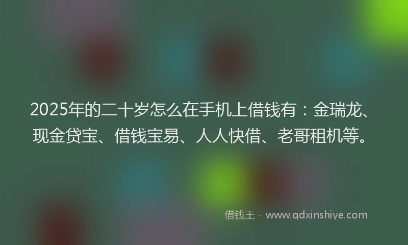 2025年的二十岁怎么在手机上借钱有：金瑞龙、现金贷宝、借钱宝易、人人快借、老哥租机等。