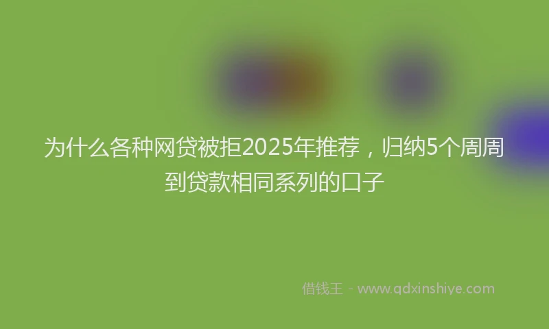 为什么各种网贷被拒2025年推荐，归纳5个周周到贷款相同系列的口子