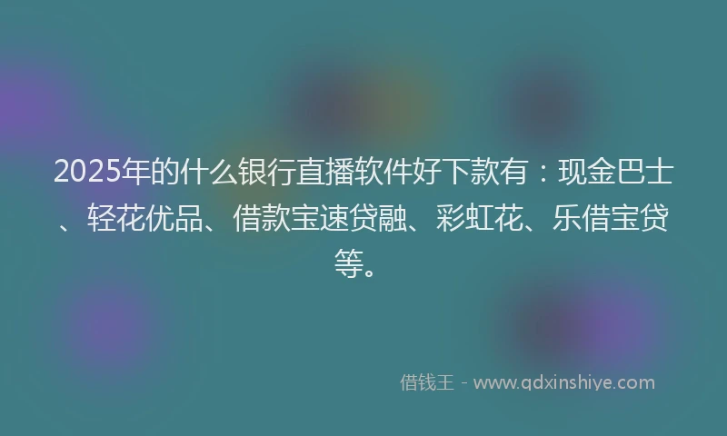 2025年的什么银行直播软件好下款有：现金巴士、轻花优品、借款宝速贷融、彩虹花、乐借宝贷等。