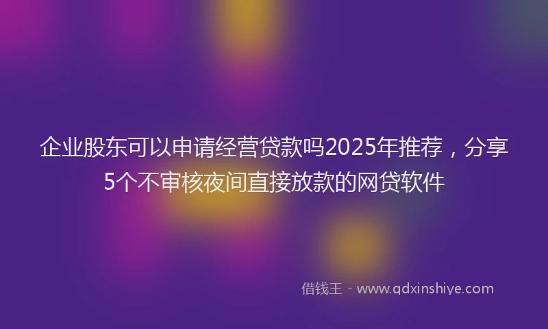 企业股东可以申请经营贷款吗2025年推荐，分享5个不审核夜间直接放款的网贷软件