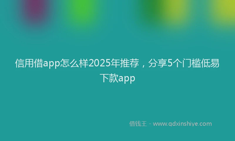 信用借app怎么样2025年推荐，分享5个门槛低易下款app