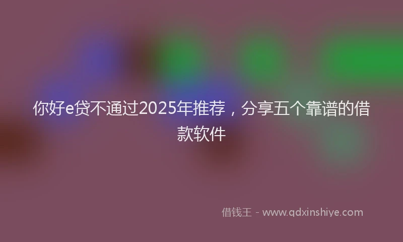 你好e贷不通过2025年推荐，分享五个靠谱的借款软件
