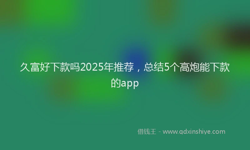 久富好下款吗2025年推荐，总结5个高炮能下款的app