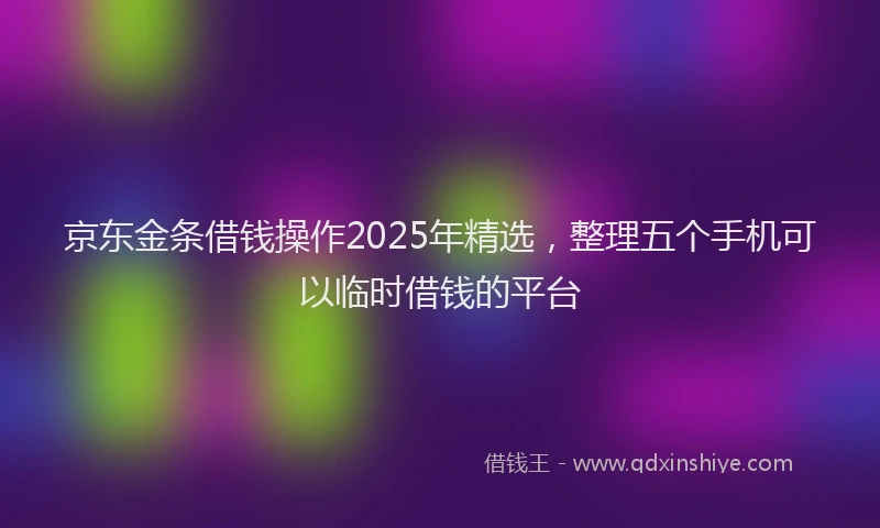 京东金条借钱操作2025年精选，整理五个手机可以临时借钱的平台