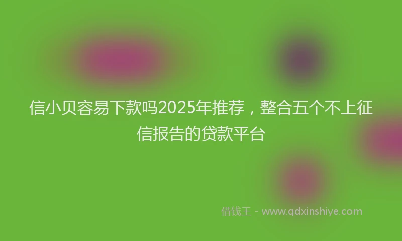 信小贝容易下款吗2025年推荐，整合五个不上征信报告的贷款平台