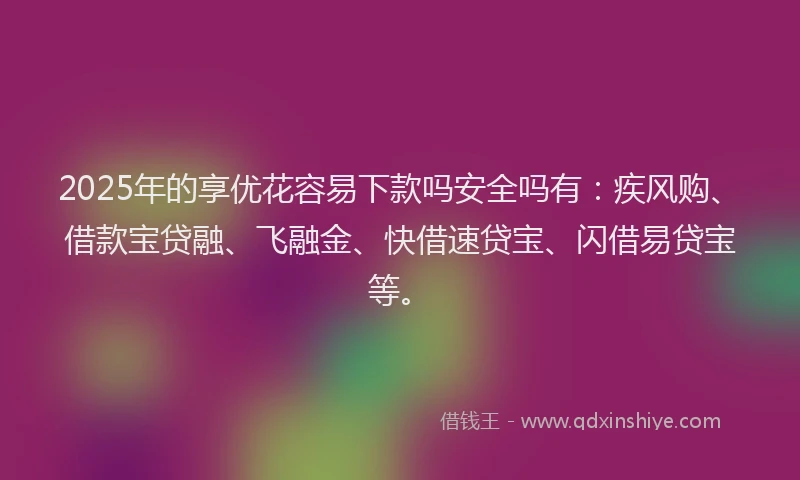 2025年的享优花容易下款吗安全吗有：疾风购、借款宝贷融、飞融金、快借速贷宝、闪借易贷宝等。