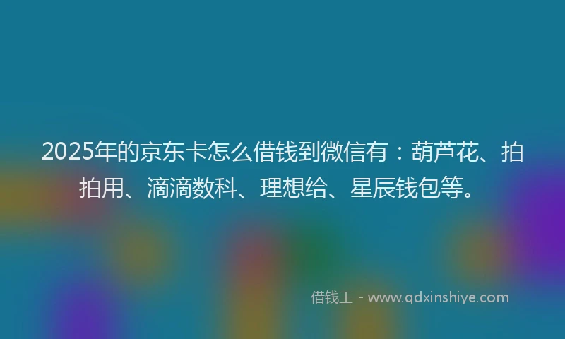 2025年的京东卡怎么借钱到微信有：葫芦花、拍拍用、滴滴数科、理想给、星辰钱包等。