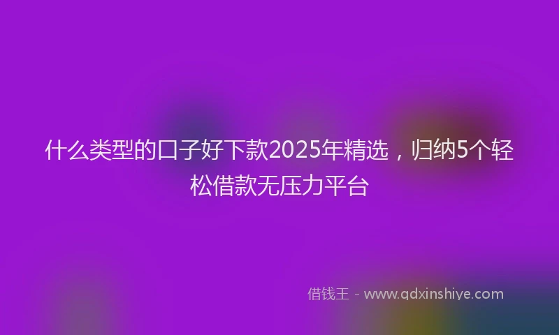 什么类型的口子好下款2025年精选，归纳5个轻松借款无压力平台