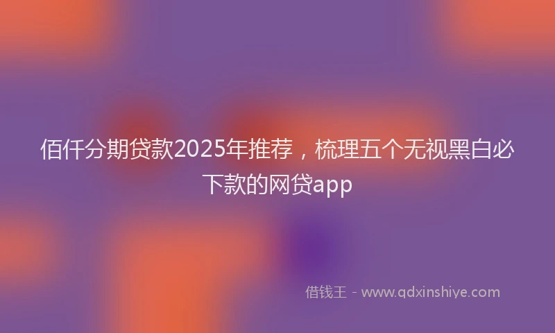 佰仟分期贷款2025年推荐，梳理五个无视黑白必下款的网贷app