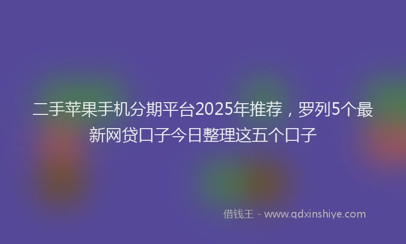 二手苹果手机分期平台2025年推荐，罗列5个最新网贷口子今日整理这五个口子