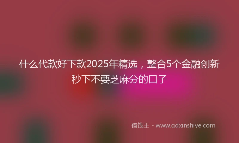 什么代款好下款2025年精选，整合5个金融创新秒下不要芝麻分的口子