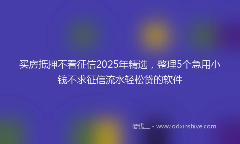 买房抵押不看征信2025年精选，整理5个急用小钱不求征信流水轻松贷的软件