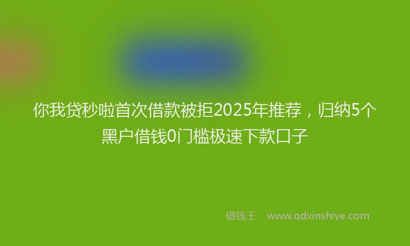 你我贷秒啦首次借款被拒2025年推荐，归纳5个黑户借钱0门槛极速下款口子