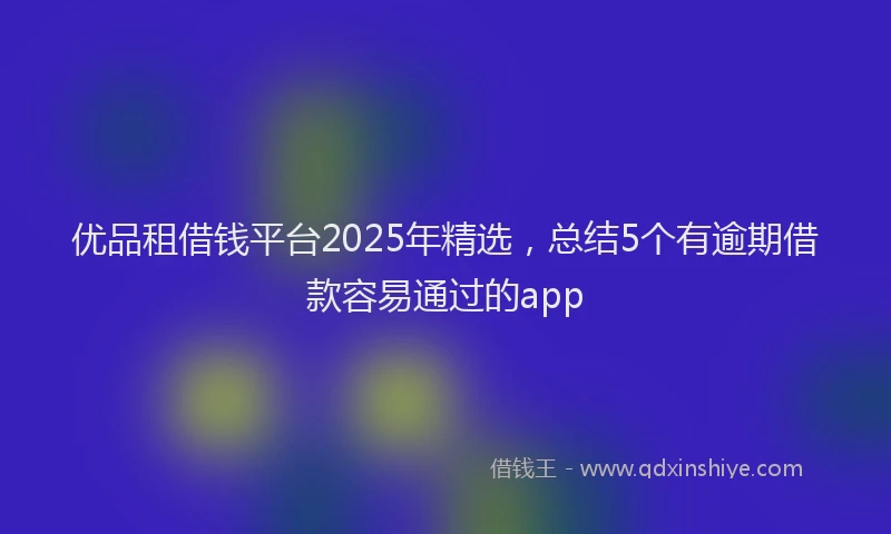 优品租借钱平台2025年精选,总结5个有逾期借款容易通过的app