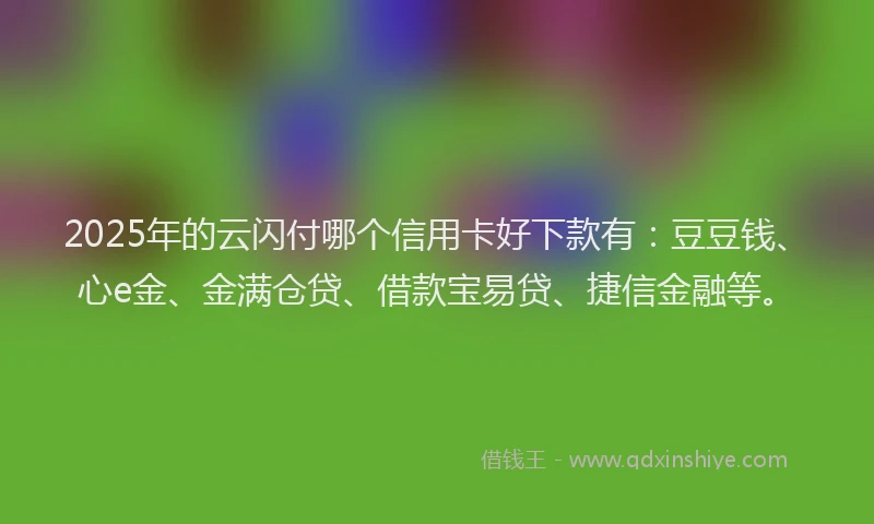 2025年的云闪付哪个信用卡好下款有：豆豆钱、心e金、金满仓贷、借款宝易贷、捷信金融等。